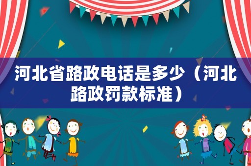 河北省路政電話是多少（河北路政罰款標準）
