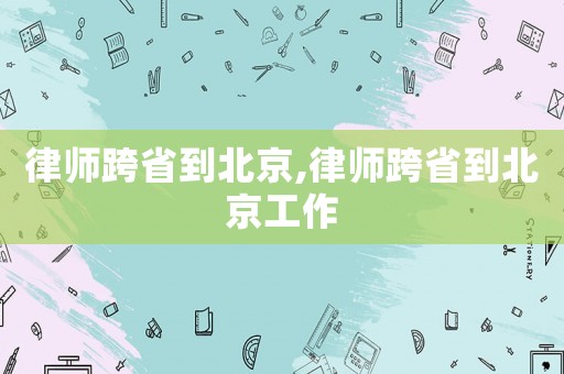 律師跨省到北京,律師跨省到北京工作