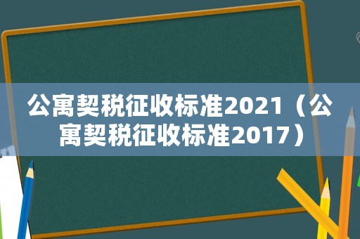 公寓契稅征收標準2021（公寓契稅征收標準2017）