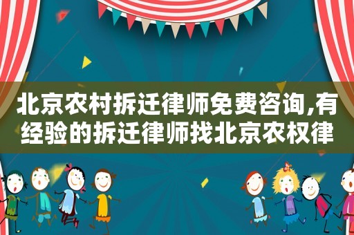 北京農村拆遷律師免費咨詢,有經驗的拆遷律師找北京農權律師
