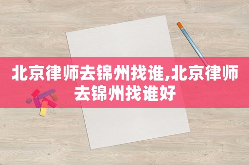 北京律師去錦州找誰,北京律師去錦州找誰好