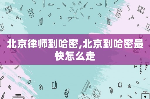北京律師到哈密,北京到哈密最快怎么走