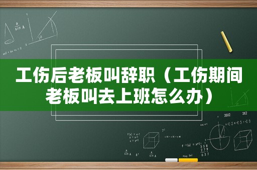 工傷后老板叫辭職（工傷期間老板叫去上班怎么辦）