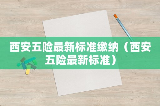 西安五險最新標準繳納（西安五險最新標準）