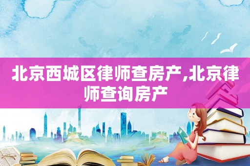 北京西城區律師查房產,北京律師查詢房產
