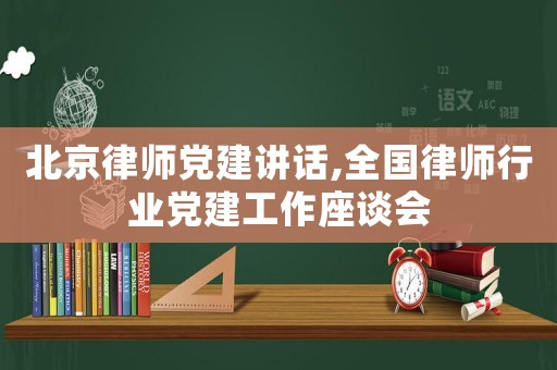 北京律師黨建講話,全國(guó)律師行業(yè)黨建工作座談會(huì)