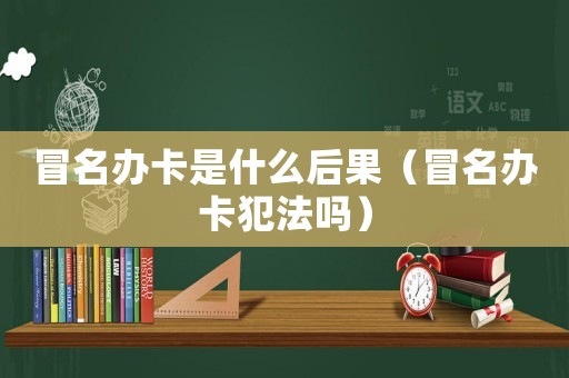 冒名辦卡是什么后果（冒名辦卡犯法嗎）