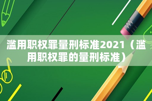 濫用職權罪量刑標準2021（濫用職權罪的量刑標準）