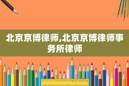 北京京博律師,北京京博律師事務所律師