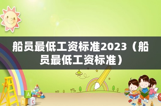 船員最低工資標(biāo)準(zhǔn)2023（船員最低工資標(biāo)準(zhǔn)）
