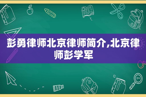 彭勇律師北京律師簡介,北京律師彭學(xué)軍