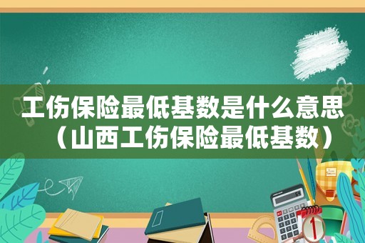 工傷保險(xiǎn)最低基數(shù)是什么意思（山西工傷保險(xiǎn)最低基數(shù)）