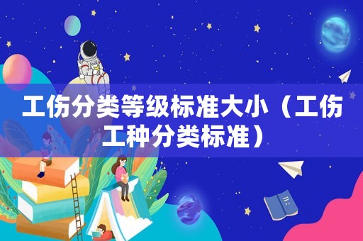 工傷分類等級標(biāo)準(zhǔn)大小（工傷工種分類標(biāo)準(zhǔn)）