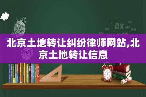 北京土地轉讓糾紛律師網站,北京土地轉讓信息