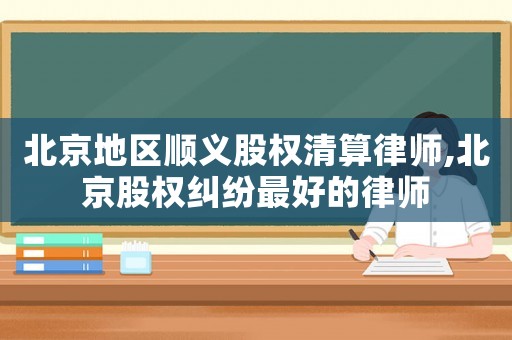 北京地區(qū)順義股權(quán)清算律師,北京股權(quán)糾紛最好的律師