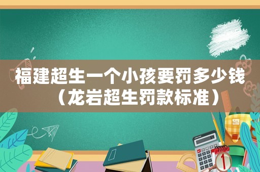 福建超生一個小孩要罰多少錢（龍巖超生罰款標準）