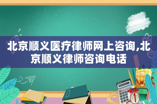 北京順義醫療律師網上咨詢,北京順義律師咨詢電話