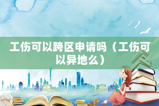 工傷可以跨區申請嗎（工傷可以異地么）