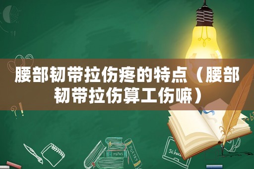 腰部韌帶拉傷疼的特點（腰部韌帶拉傷算工傷嘛）