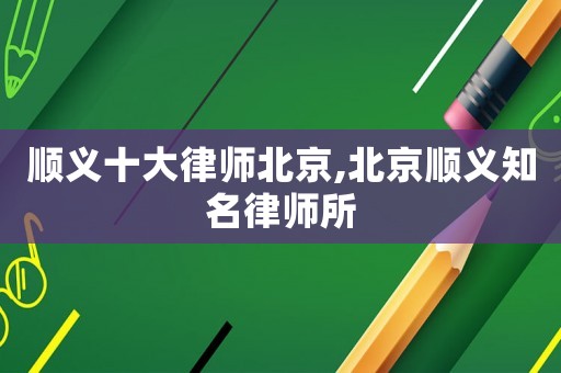 順義十大律師北京,北京順義知名律師所