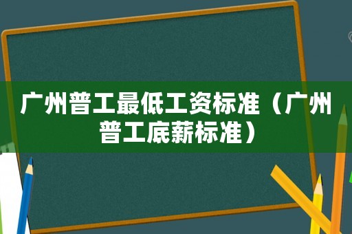廣州普工最低工資標(biāo)準(zhǔn)（廣州普工底薪標(biāo)準(zhǔn)）