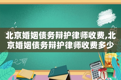 北京婚姻債務辯護律師收費,北京婚姻債務辯護律師收費多少