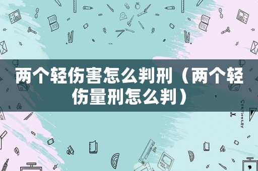 兩個(gè)輕傷害怎么判刑（兩個(gè)輕傷量刑怎么判）