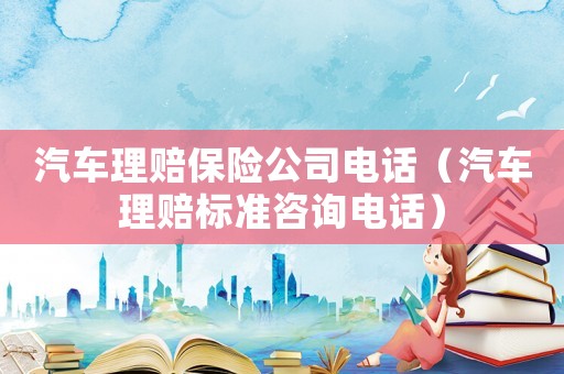 汽車理賠保險公司電話（汽車理賠標準咨詢電話）