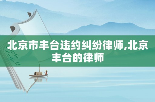 北京市豐臺違約糾紛律師,北京豐臺的律師