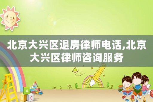 北京大興區(qū)退房律師電話,北京大興區(qū)律師咨詢服務(wù)
