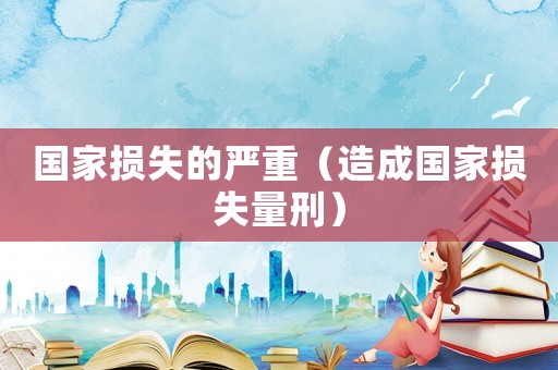 國家損失的嚴(yán)重（造成國家損失量刑）