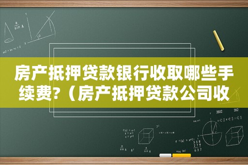 房產抵押貸款銀行收取哪些手續費?（房產抵押貸款公司收費標準）