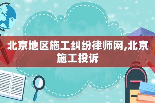 北京地區施工糾紛律師網,北京施工投訴