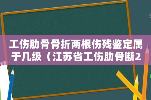 工傷肋骨骨折兩根傷殘鑒定屬于幾級（江蘇省工傷肋骨斷2根傷殘標準）