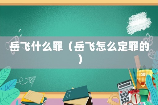 岳飛什么罪（岳飛怎么定罪的）