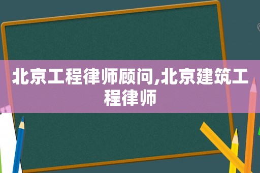北京工程律師顧問,北京建筑工程律師