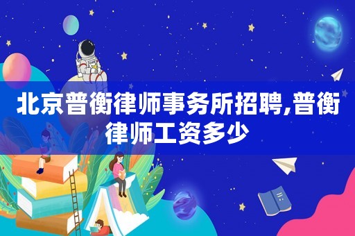 北京普衡律師事務所招聘,普衡律師工資多少