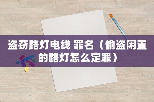盜竊路燈電線 罪名（偷盜閑置的路燈怎么定罪）