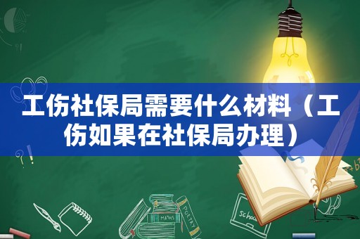工傷社保局需要什么材料（工傷如果在社保局辦理）