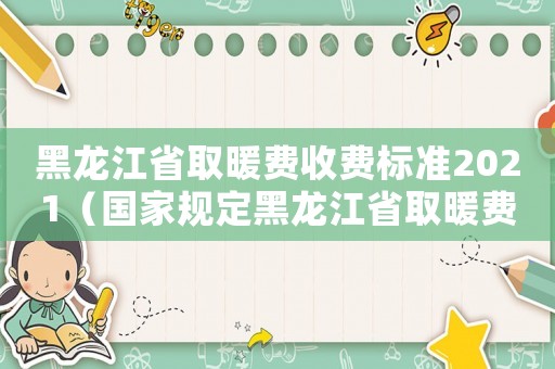 黑龍江省取暖費收費標準2021（國家規定黑龍江省取暖費標準）