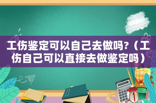 工傷鑒定可以自己去做嗎?（工傷自己可以直接去做鑒定嗎）