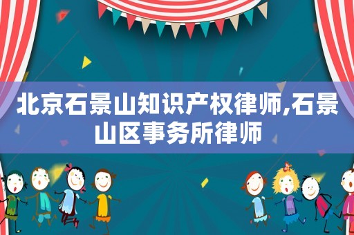 北京石景山知識產(chǎn)權律師,石景山區(qū)事務所律師