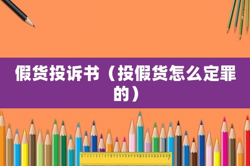 假貨投訴書（投假貨怎么定罪的）