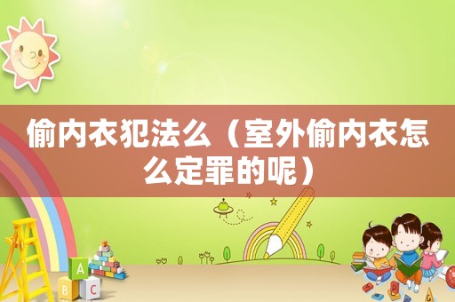 偷內衣犯法么（室外偷內衣怎么定罪的呢）
