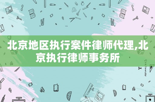 北京地區(qū)執(zhí)行案件律師代理,北京執(zhí)行律師事務所