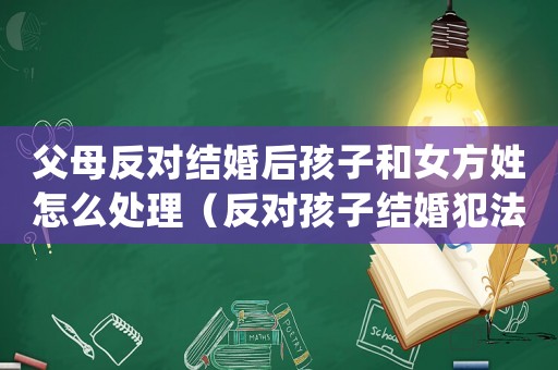 父母反對(duì)結(jié)婚后孩子和女方姓怎么處理（反對(duì)孩子結(jié)婚犯法嗎）