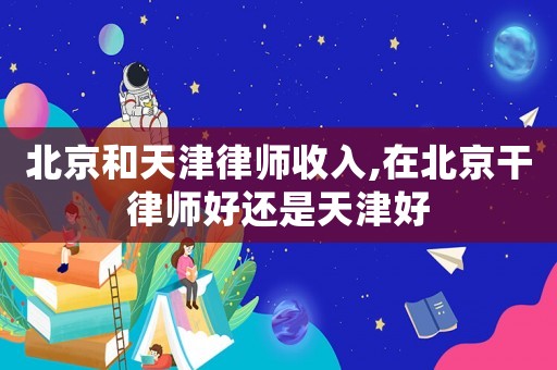 北京和天津律師收入,在北京干律師好還是天津好