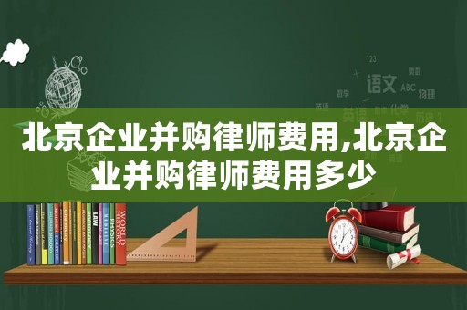 北京企業并購律師費用,北京企業并購律師費用多少