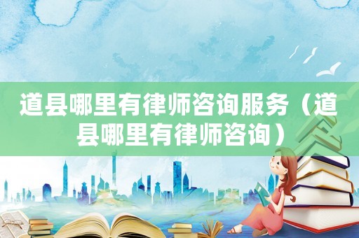 道縣哪里有律師咨詢服務（道縣哪里有律師咨詢）