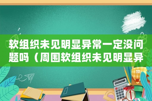 軟組織未見明顯異常一定沒問題嗎（周圍軟組織未見明顯異常能報(bào)工傷嗎）